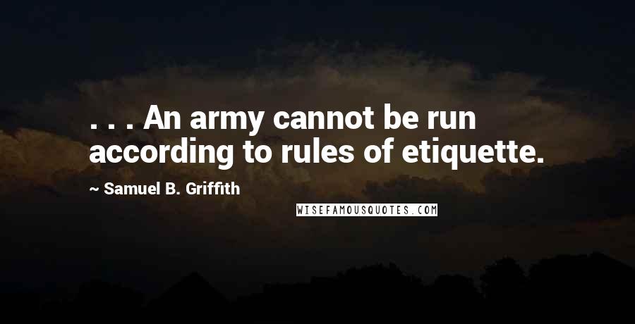 Samuel B. Griffith Quotes: . . . An army cannot be run according to rules of etiquette.