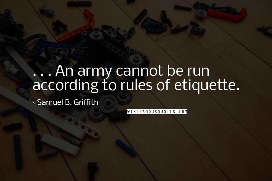 Samuel B. Griffith Quotes: . . . An army cannot be run according to rules of etiquette.