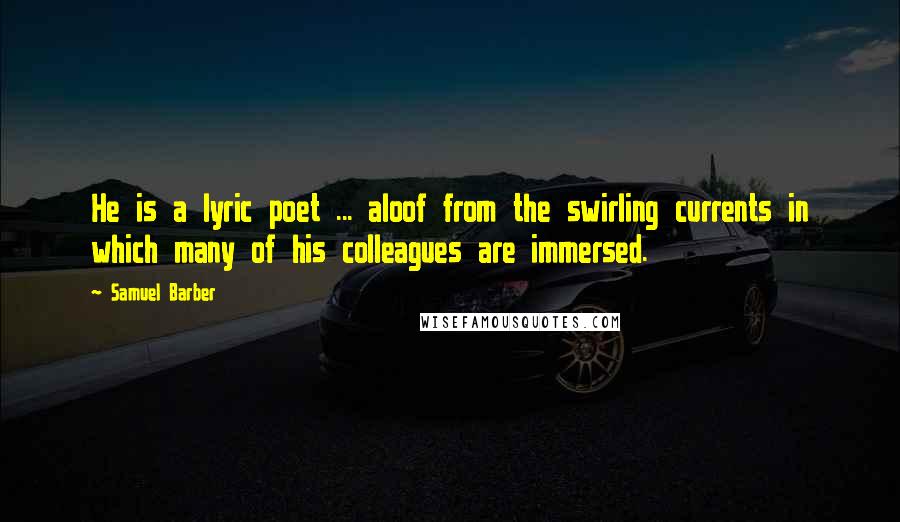 Samuel Barber Quotes: He is a lyric poet ... aloof from the swirling currents in which many of his colleagues are immersed.