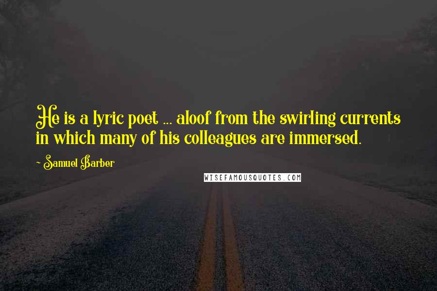 Samuel Barber Quotes: He is a lyric poet ... aloof from the swirling currents in which many of his colleagues are immersed.