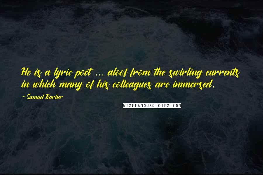 Samuel Barber Quotes: He is a lyric poet ... aloof from the swirling currents in which many of his colleagues are immersed.