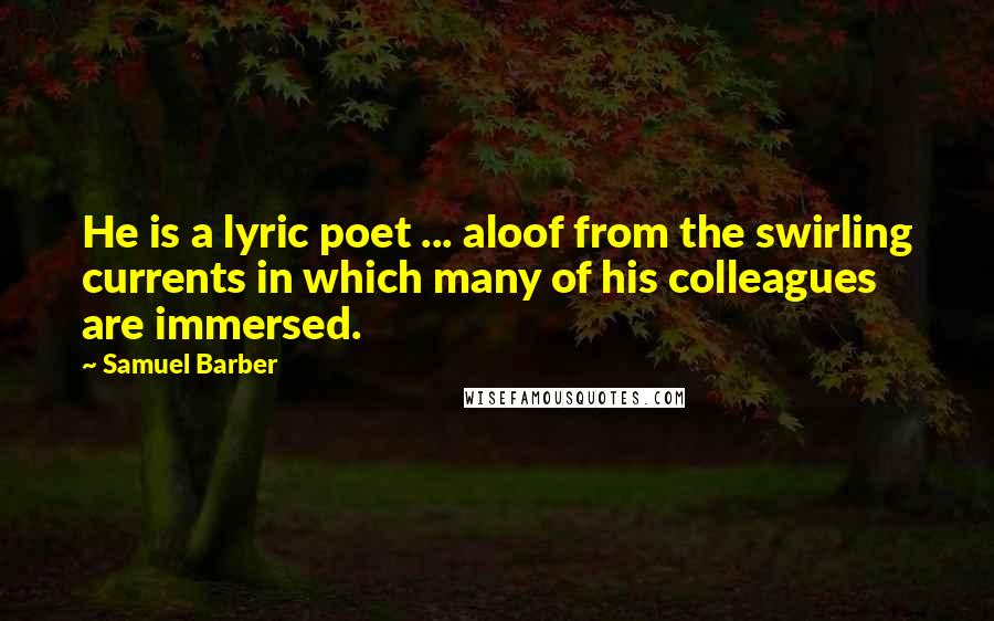 Samuel Barber Quotes: He is a lyric poet ... aloof from the swirling currents in which many of his colleagues are immersed.