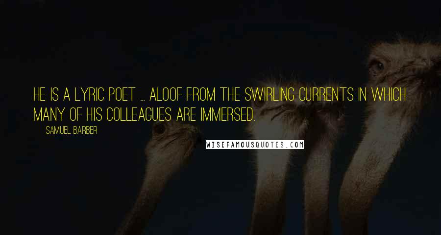 Samuel Barber Quotes: He is a lyric poet ... aloof from the swirling currents in which many of his colleagues are immersed.