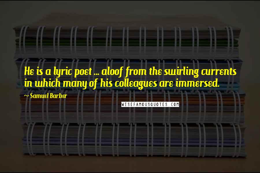 Samuel Barber Quotes: He is a lyric poet ... aloof from the swirling currents in which many of his colleagues are immersed.