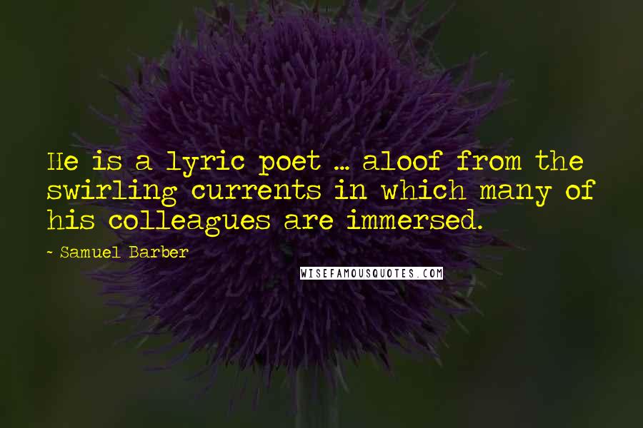 Samuel Barber Quotes: He is a lyric poet ... aloof from the swirling currents in which many of his colleagues are immersed.