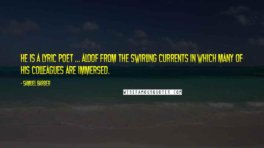 Samuel Barber Quotes: He is a lyric poet ... aloof from the swirling currents in which many of his colleagues are immersed.