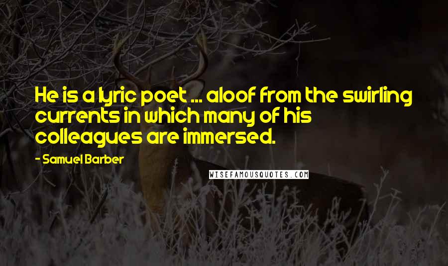 Samuel Barber Quotes: He is a lyric poet ... aloof from the swirling currents in which many of his colleagues are immersed.