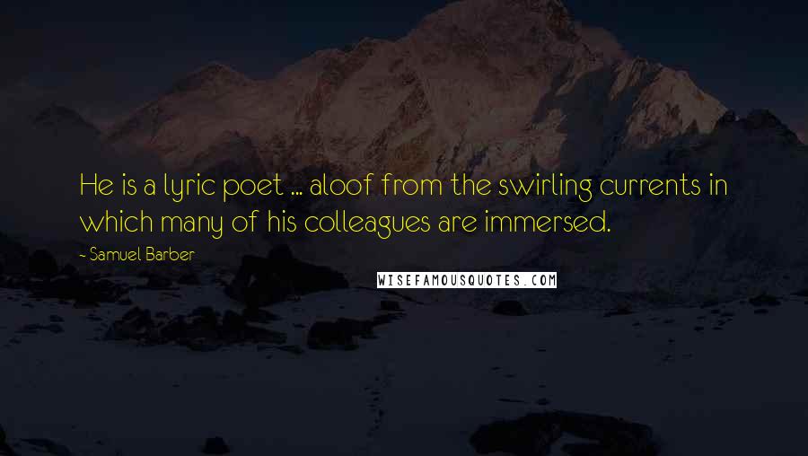 Samuel Barber Quotes: He is a lyric poet ... aloof from the swirling currents in which many of his colleagues are immersed.