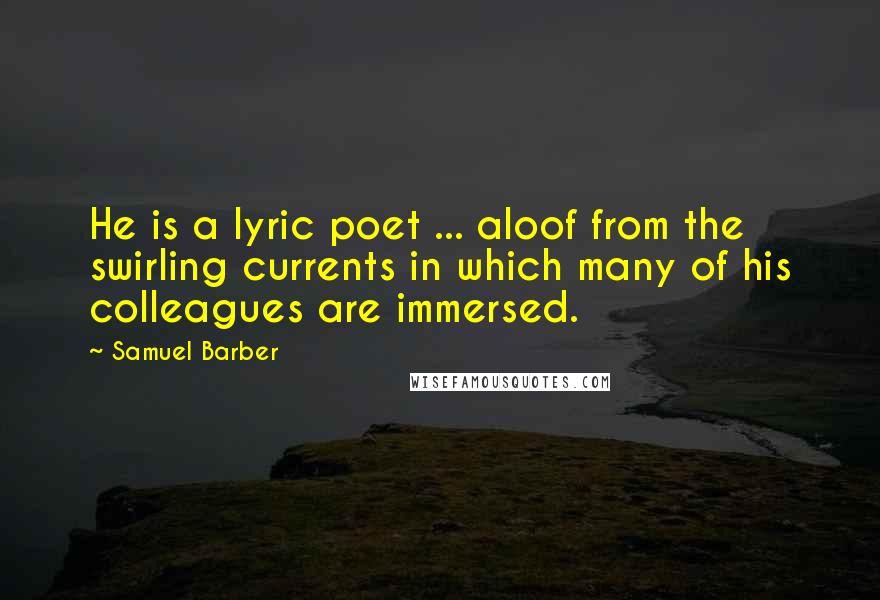Samuel Barber Quotes: He is a lyric poet ... aloof from the swirling currents in which many of his colleagues are immersed.