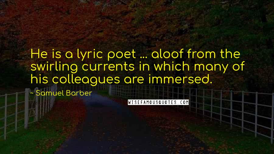 Samuel Barber Quotes: He is a lyric poet ... aloof from the swirling currents in which many of his colleagues are immersed.