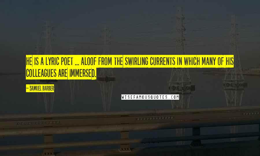 Samuel Barber Quotes: He is a lyric poet ... aloof from the swirling currents in which many of his colleagues are immersed.