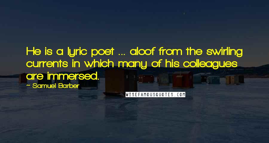 Samuel Barber Quotes: He is a lyric poet ... aloof from the swirling currents in which many of his colleagues are immersed.