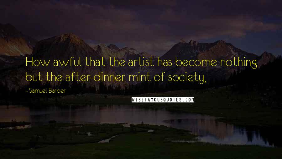 Samuel Barber Quotes: How awful that the artist has become nothing but the after-dinner mint of society,