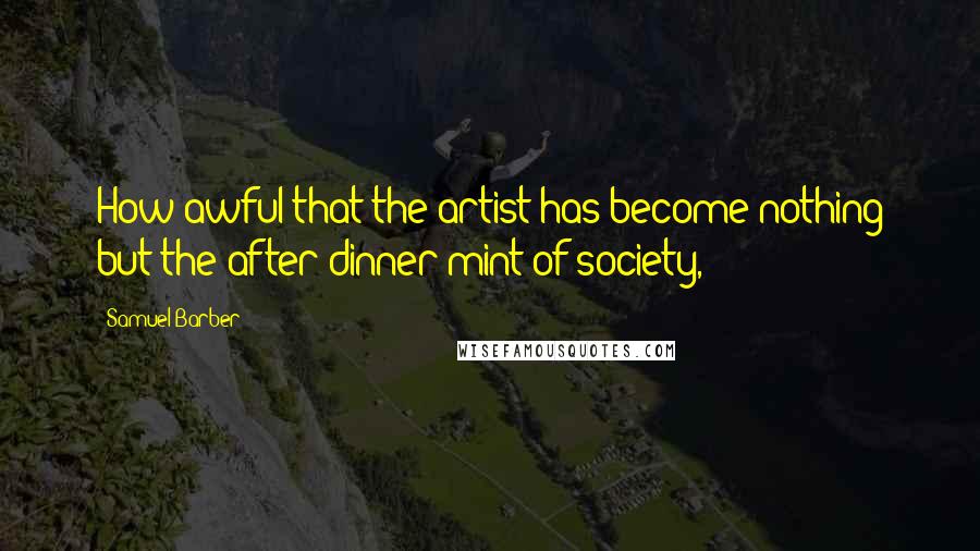 Samuel Barber Quotes: How awful that the artist has become nothing but the after-dinner mint of society,