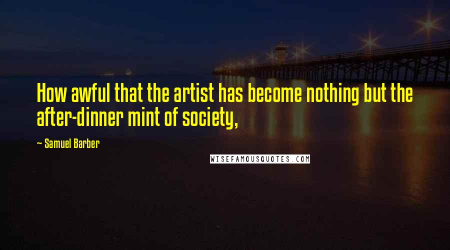 Samuel Barber Quotes: How awful that the artist has become nothing but the after-dinner mint of society,