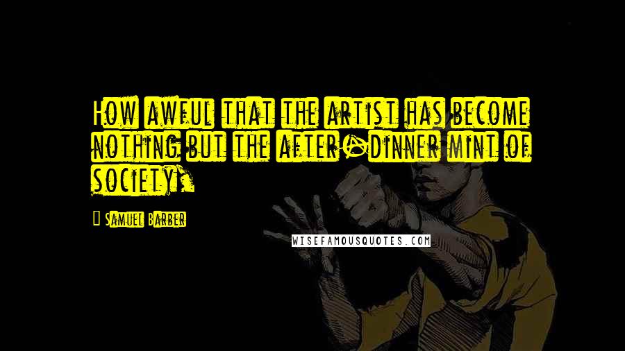 Samuel Barber Quotes: How awful that the artist has become nothing but the after-dinner mint of society,