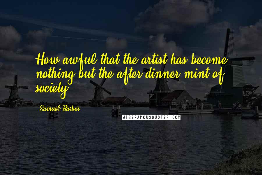 Samuel Barber Quotes: How awful that the artist has become nothing but the after-dinner mint of society,