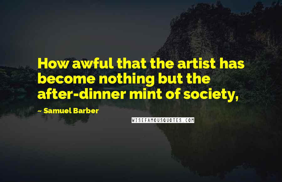 Samuel Barber Quotes: How awful that the artist has become nothing but the after-dinner mint of society,