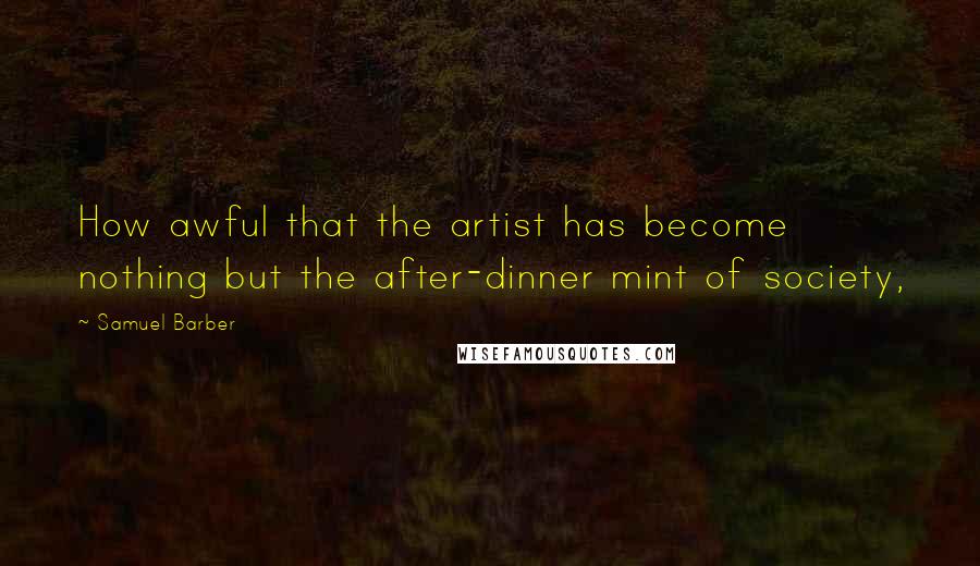 Samuel Barber Quotes: How awful that the artist has become nothing but the after-dinner mint of society,