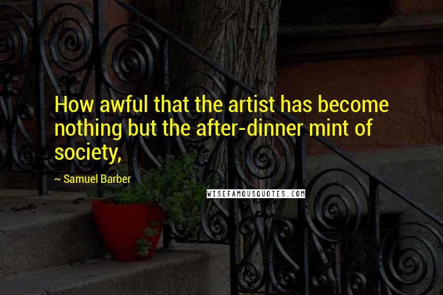 Samuel Barber Quotes: How awful that the artist has become nothing but the after-dinner mint of society,