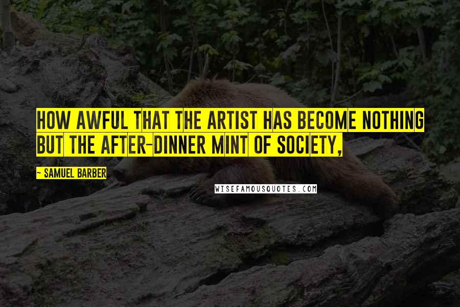 Samuel Barber Quotes: How awful that the artist has become nothing but the after-dinner mint of society,