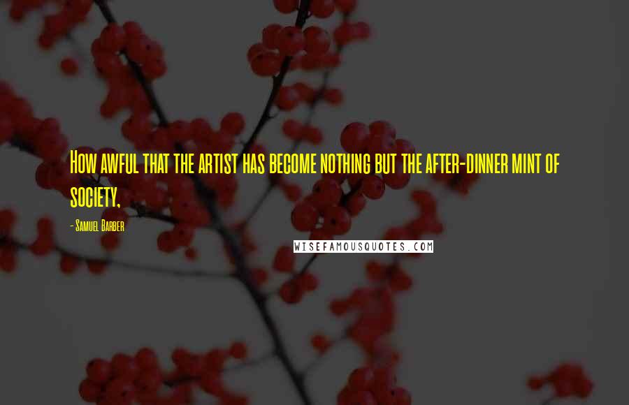 Samuel Barber Quotes: How awful that the artist has become nothing but the after-dinner mint of society,