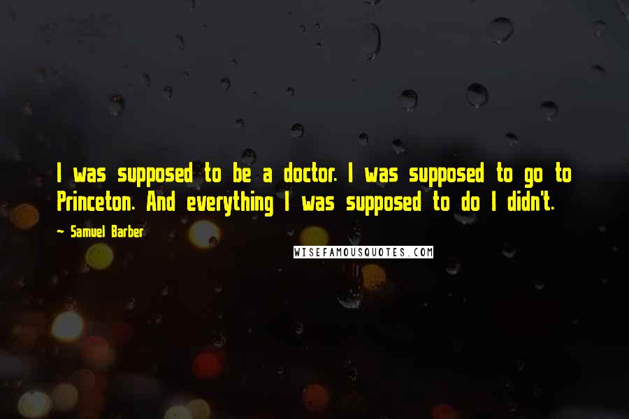 Samuel Barber Quotes: I was supposed to be a doctor. I was supposed to go to Princeton. And everything I was supposed to do I didn't.