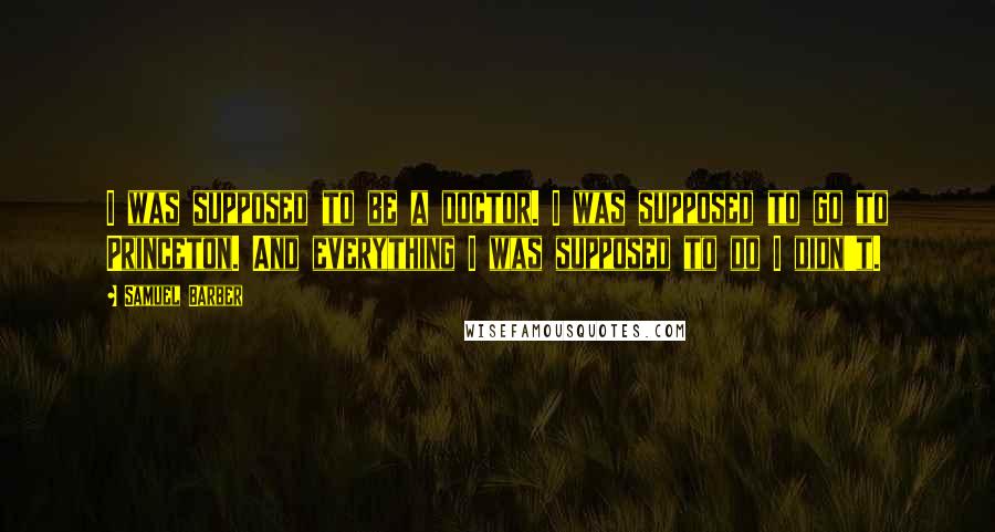 Samuel Barber Quotes: I was supposed to be a doctor. I was supposed to go to Princeton. And everything I was supposed to do I didn't.