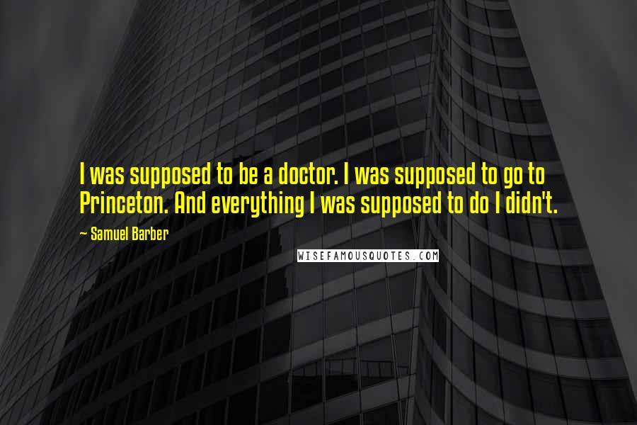 Samuel Barber Quotes: I was supposed to be a doctor. I was supposed to go to Princeton. And everything I was supposed to do I didn't.