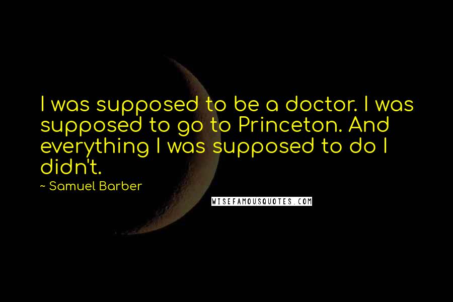 Samuel Barber Quotes: I was supposed to be a doctor. I was supposed to go to Princeton. And everything I was supposed to do I didn't.