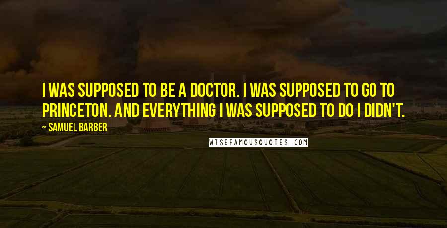 Samuel Barber Quotes: I was supposed to be a doctor. I was supposed to go to Princeton. And everything I was supposed to do I didn't.