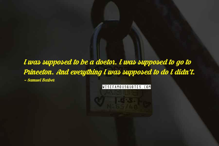 Samuel Barber Quotes: I was supposed to be a doctor. I was supposed to go to Princeton. And everything I was supposed to do I didn't.