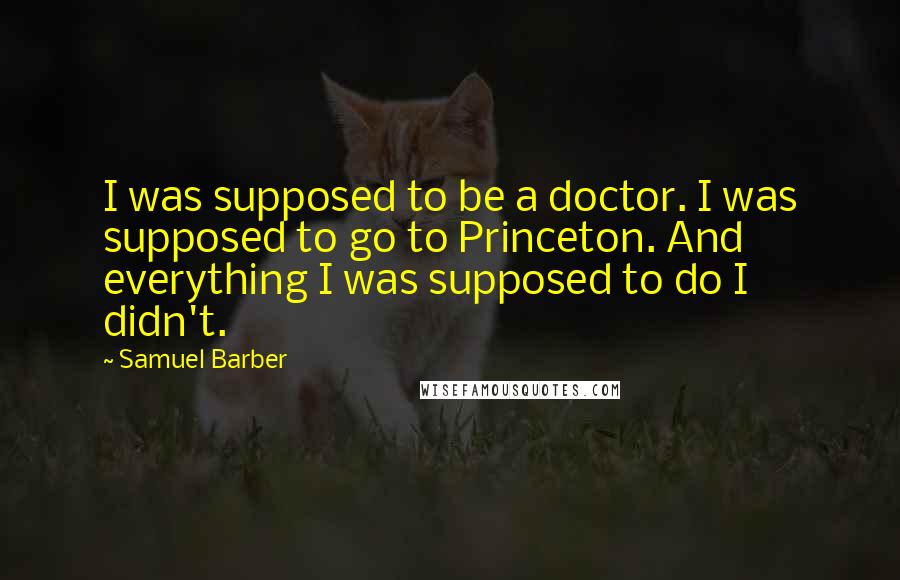 Samuel Barber Quotes: I was supposed to be a doctor. I was supposed to go to Princeton. And everything I was supposed to do I didn't.