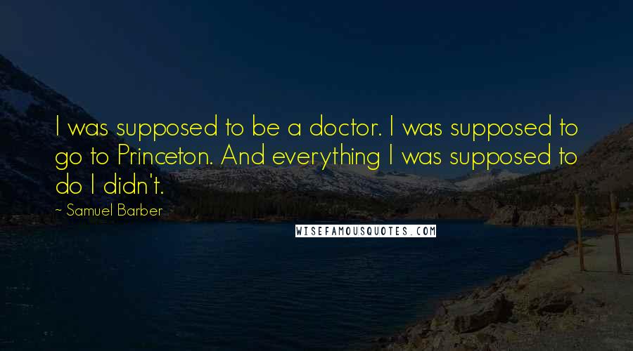 Samuel Barber Quotes: I was supposed to be a doctor. I was supposed to go to Princeton. And everything I was supposed to do I didn't.