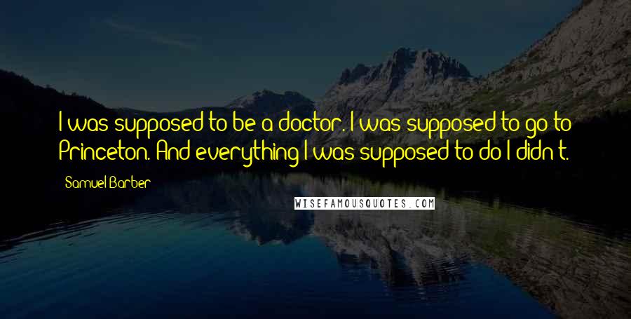 Samuel Barber Quotes: I was supposed to be a doctor. I was supposed to go to Princeton. And everything I was supposed to do I didn't.