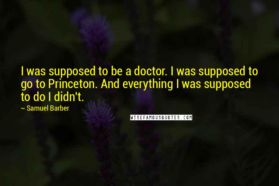 Samuel Barber Quotes: I was supposed to be a doctor. I was supposed to go to Princeton. And everything I was supposed to do I didn't.