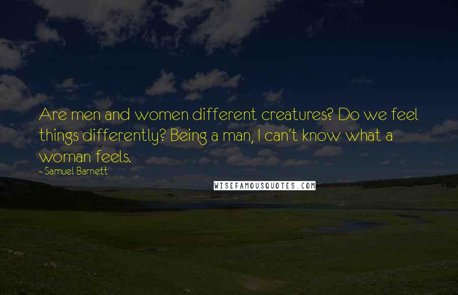 Samuel Barnett Quotes: Are men and women different creatures? Do we feel things differently? Being a man, I can't know what a woman feels.