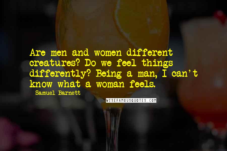 Samuel Barnett Quotes: Are men and women different creatures? Do we feel things differently? Being a man, I can't know what a woman feels.