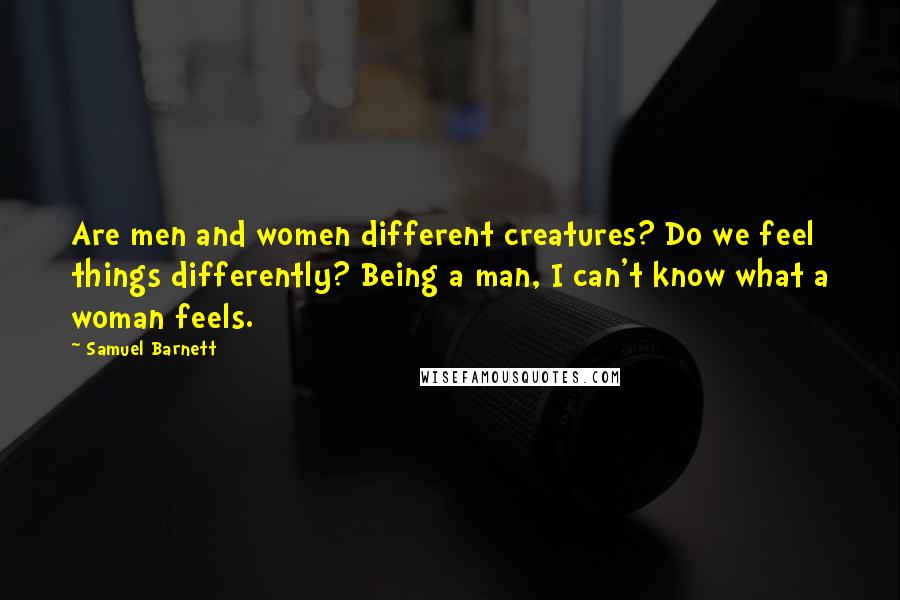 Samuel Barnett Quotes: Are men and women different creatures? Do we feel things differently? Being a man, I can't know what a woman feels.