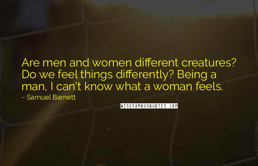 Samuel Barnett Quotes: Are men and women different creatures? Do we feel things differently? Being a man, I can't know what a woman feels.