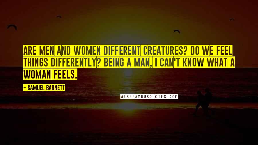 Samuel Barnett Quotes: Are men and women different creatures? Do we feel things differently? Being a man, I can't know what a woman feels.