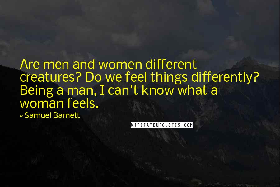 Samuel Barnett Quotes: Are men and women different creatures? Do we feel things differently? Being a man, I can't know what a woman feels.