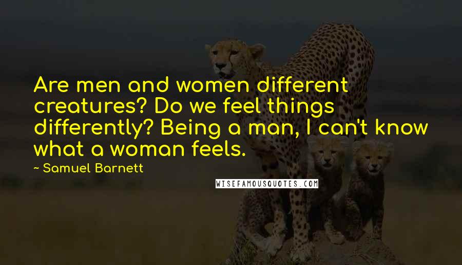 Samuel Barnett Quotes: Are men and women different creatures? Do we feel things differently? Being a man, I can't know what a woman feels.