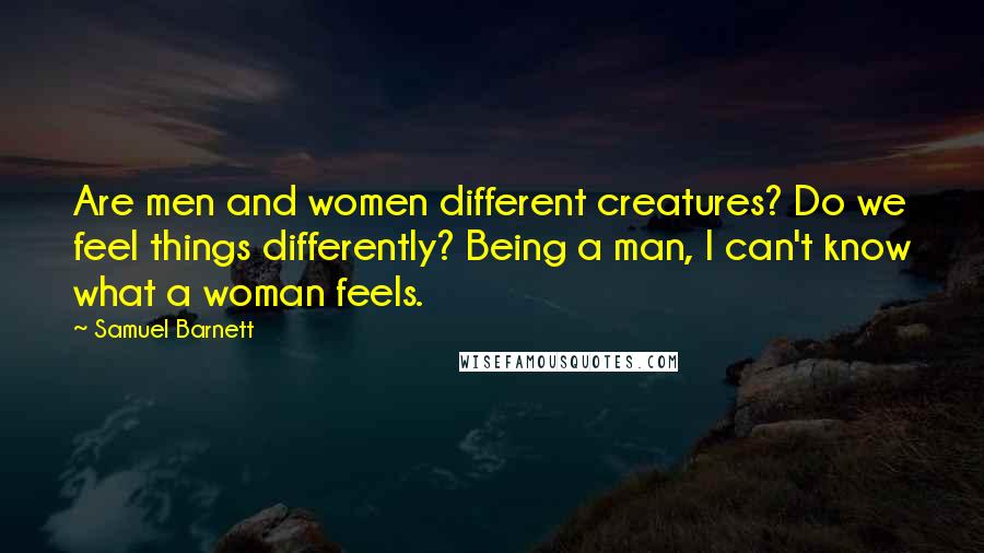 Samuel Barnett Quotes: Are men and women different creatures? Do we feel things differently? Being a man, I can't know what a woman feels.