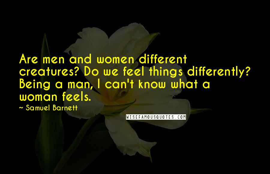 Samuel Barnett Quotes: Are men and women different creatures? Do we feel things differently? Being a man, I can't know what a woman feels.