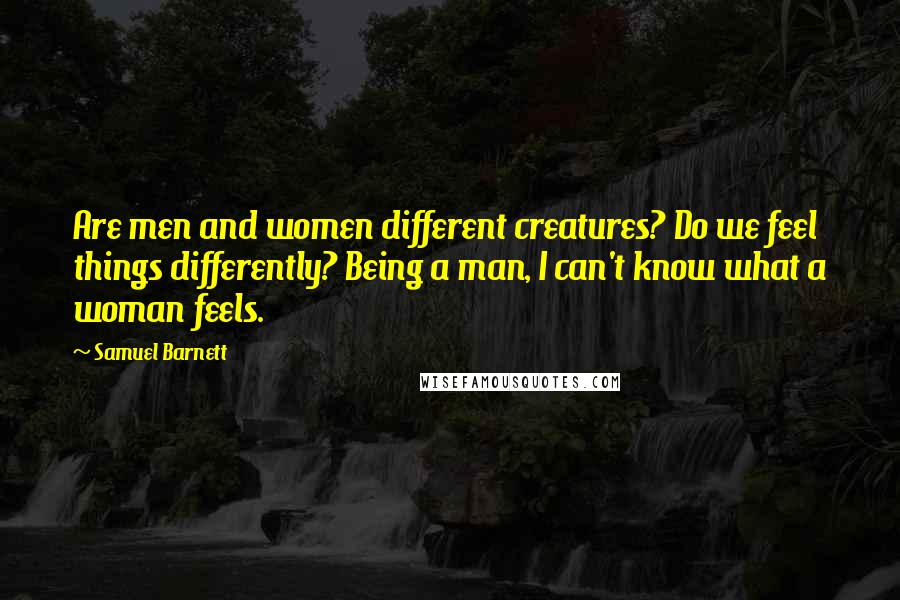 Samuel Barnett Quotes: Are men and women different creatures? Do we feel things differently? Being a man, I can't know what a woman feels.