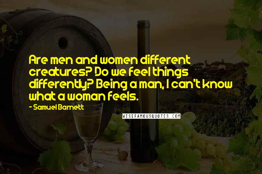 Samuel Barnett Quotes: Are men and women different creatures? Do we feel things differently? Being a man, I can't know what a woman feels.