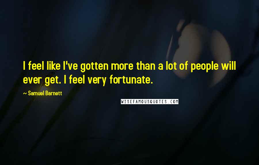 Samuel Barnett Quotes: I feel like I've gotten more than a lot of people will ever get. I feel very fortunate.