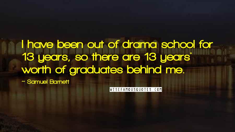 Samuel Barnett Quotes: I have been out of drama school for 13 years, so there are 13 years' worth of graduates behind me.