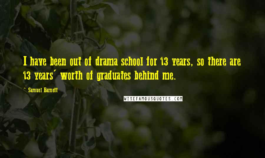 Samuel Barnett Quotes: I have been out of drama school for 13 years, so there are 13 years' worth of graduates behind me.